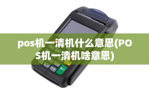 pos机一清机什么意思(POS机一清机啥意思)