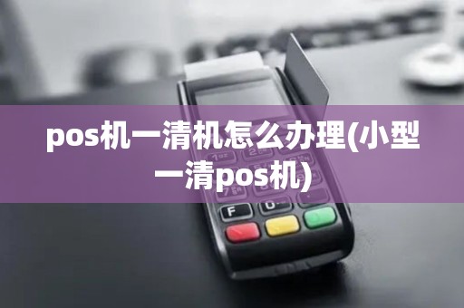 pos机一清机怎么办理(小型一清pos机)