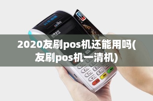 2020友刷pos机还能用吗(友刷pos机一清机)