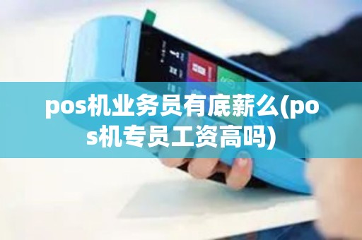 pos机业务员有底薪么(pos机专员工资高吗)