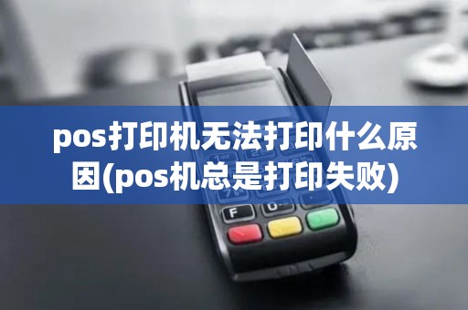pos打印机无法打印什么原因(pos机总是打印失败)