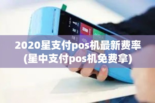 2020星支付pos机最新费率(星中支付pos机免费拿)