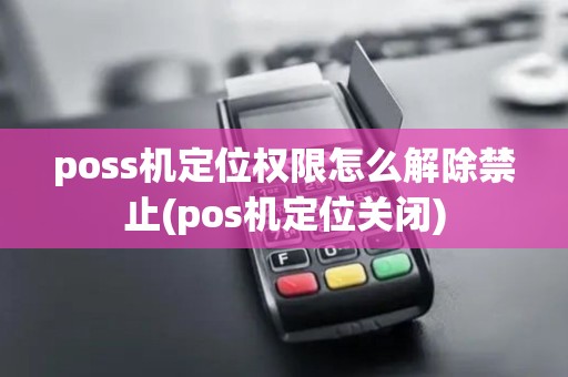 poss机定位权限怎么解除禁止(pos机定位关闭)