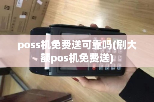 poss机免费送可靠吗(刷大额pos机免费送)