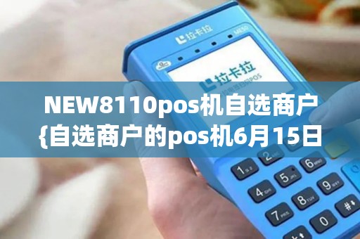 NEW8110pos机自选商户{自选商户的pos机6月15日停止使用}