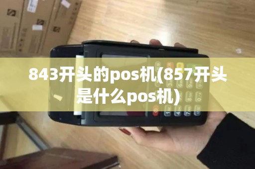 843开头的pos机(857开头是什么pos机)