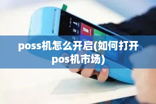 poss机怎么开启(如何打开pos机市场)