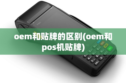 oem和贴牌的区别(oem和pos机贴牌)