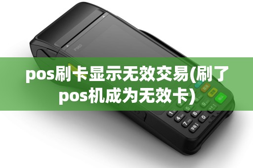 pos刷卡显示无效交易(刷了pos机成为无效卡)