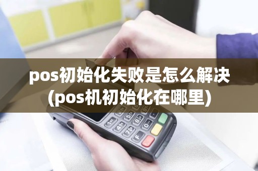 pos初始化失败是怎么解决(pos机初始化在哪里)