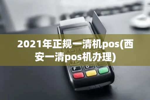 2021年正规一清机pos(西安一清pos机办理)