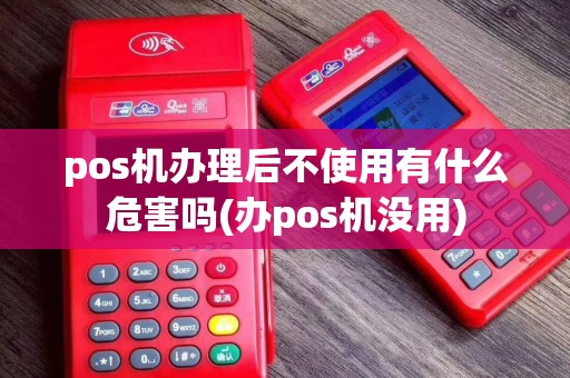 pos机办理后不使用有什么危害吗(办pos机没用)
