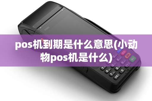 pos机到期是什么意思(小动物pos机是什么)