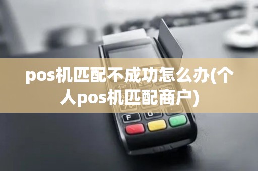 pos机匹配不成功怎么办(个人pos机匹配商户)