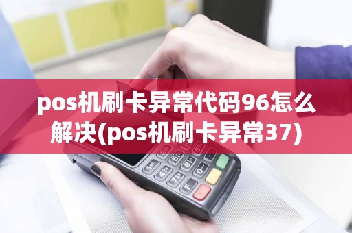 pos机刷卡异常代码96怎么解决(pos机刷卡异常37)