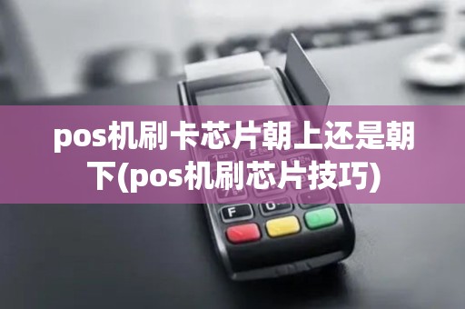 pos机刷卡芯片朝上还是朝下(pos机刷芯片技巧)