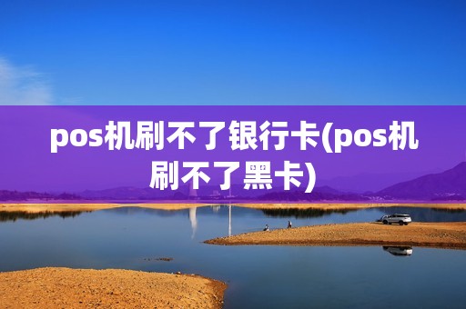 pos机刷不了银行卡(pos机刷不了黑卡)