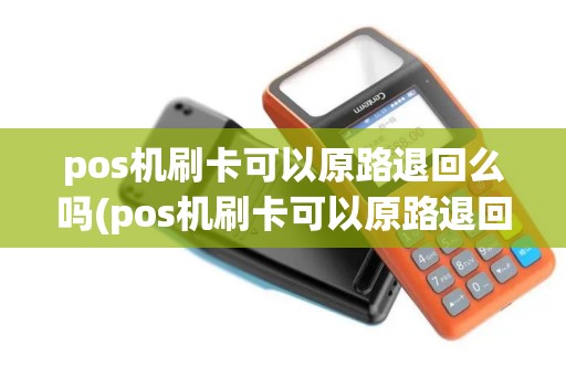 pos机刷卡可以原路退回么吗(pos机刷卡可以原路退回么)