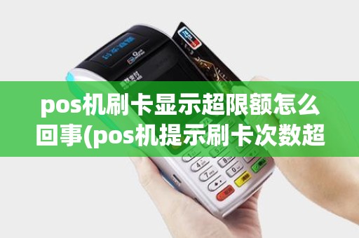 pos机刷卡显示超限额怎么回事(pos机提示刷卡次数超限)