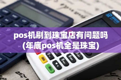 pos机刷到珠宝店有问题吗(年底pos机全是珠宝)