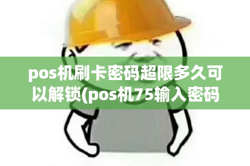 pos机刷卡密码超限多久可以解锁(pos机75输入密码超限)