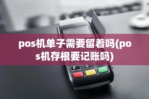pos机单子需要留着吗(pos机存根要记账吗)