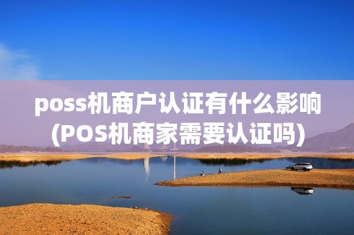 poss机商户认证有什么影响(POS机商家需要认证吗)