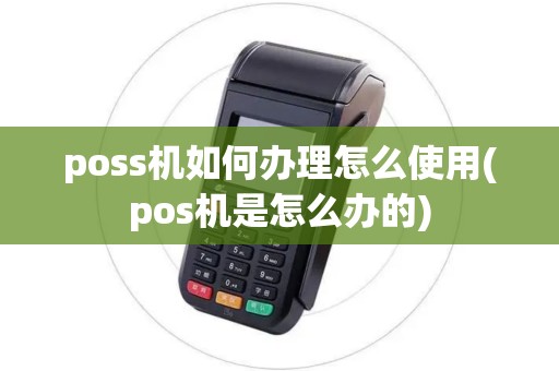 poss机如何办理怎么使用(pos机是怎么办的)