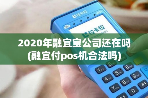 2020年融宜宝公司还在吗(融宜付pos机合法吗)