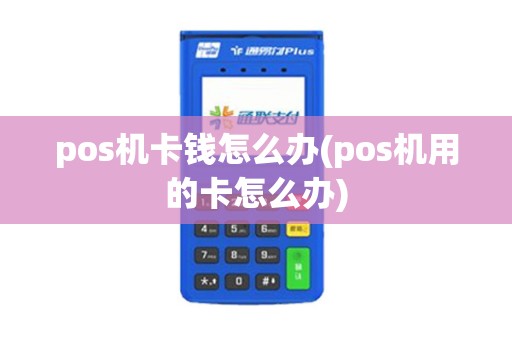 pos机卡钱怎么办(pos机用的卡怎么办)