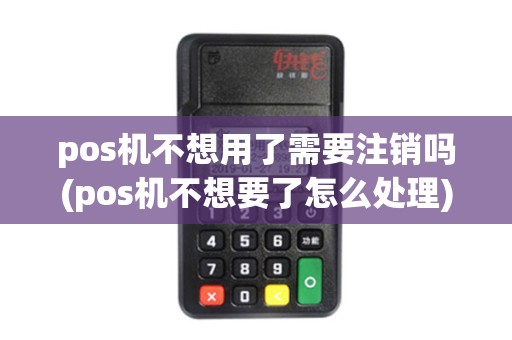 pos机不想用了需要注销吗(pos机不想要了怎么处理)