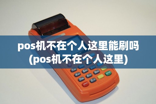 pos机不在个人这里能刷吗(pos机不在个人这里)