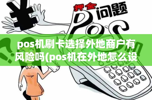pos机刷卡选择外地商户有风险吗(pos机在外地怎么设置地区)