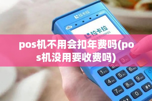 pos机不用会扣年费吗(pos机没用要收费吗)