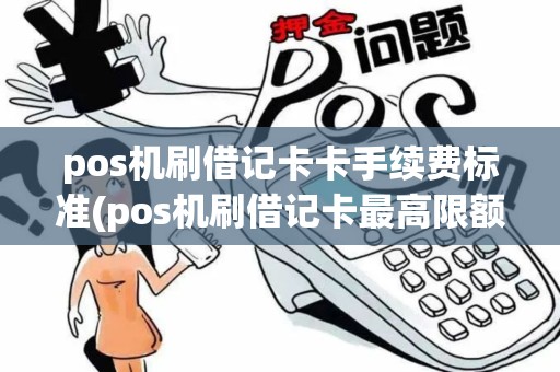 pos机刷借记卡卡手续费标准(pos机刷借记卡最高限额)
