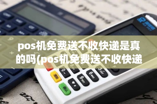 pos机免费送不收快递是真的吗(pos机免费送不收快递)