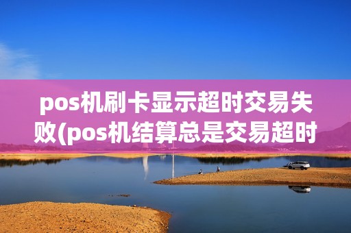 pos机刷卡显示超时交易失败(pos机结算总是交易超时)