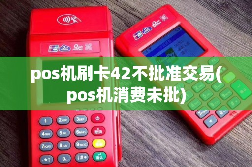 pos机刷卡42不批准交易(pos机消费未批)