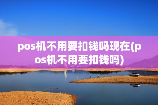 pos机不用要扣钱吗现在(pos机不用要扣钱吗)