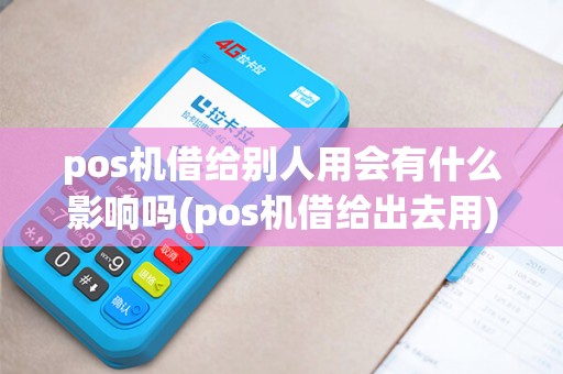 pos机借给别人用会有什么影响吗(pos机借给出去用)