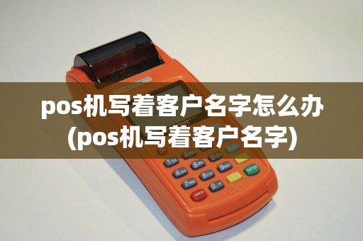 pos机写着客户名字怎么办(pos机写着客户名字)