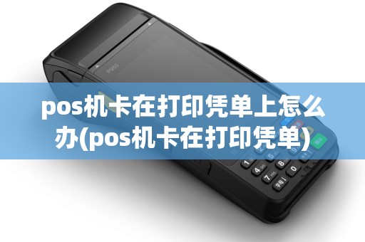 pos机卡在打印凭单上怎么办(pos机卡在打印凭单)