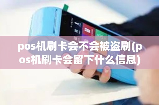 pos机刷卡会不会被盗刷(pos机刷卡会留下什么信息)