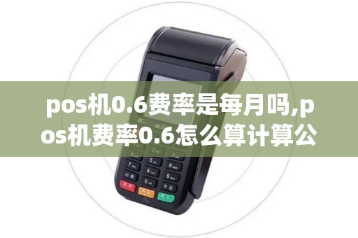 pos机0.6费率是每月吗,pos机费率0.6怎么算计算公式