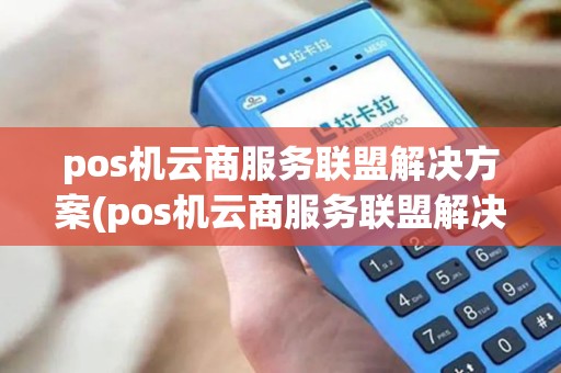 pos机云商服务联盟解决方案(pos机云商服务联盟解决)