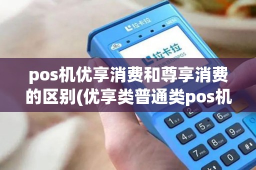 pos机优享消费和尊享消费的区别(优享类普通类pos机)