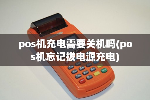 pos机充电需要关机吗(pos机忘记拔电源充电)