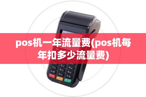 pos机一年流量费(pos机每年扣多少流量费)