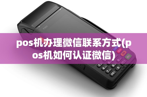 pos机办理微信联系方式(pos机如何认证微信)