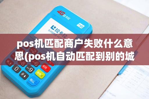pos机匹配商户失败什么意思(pos机自动匹配到别的城市)